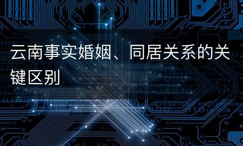 云南事实婚姻、同居关系的关键区别