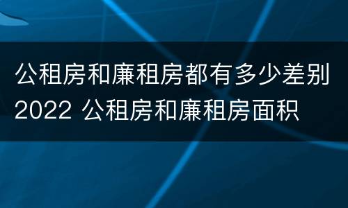 公租房和廉租房都有多少差别2022 公租房和廉租房面积