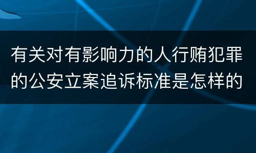 有关对有影响力的人行贿犯罪的公安立案追诉标准是怎样的
