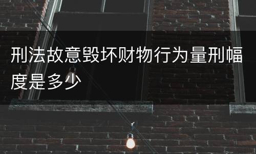 刑法故意毁坏财物行为量刑幅度是多少