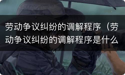 劳动争议纠纷的调解程序（劳动争议纠纷的调解程序是什么）