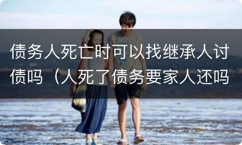 债务人死亡时可以找继承人讨债吗（人死了债务要家人还吗,不继承）