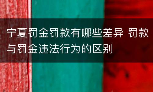 宁夏罚金罚款有哪些差异 罚款与罚金违法行为的区别