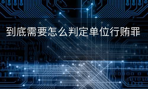 到底需要怎么判定单位行贿罪