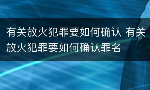有关放火犯罪要如何确认 有关放火犯罪要如何确认罪名