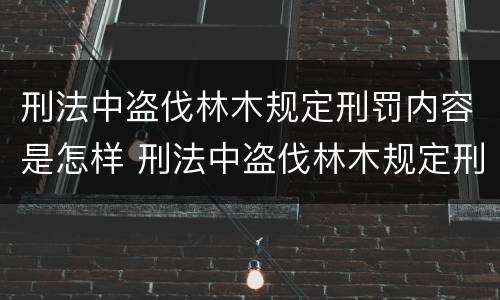 刑法中盗伐林木规定刑罚内容是怎样 刑法中盗伐林木规定刑罚内容是怎样处罚的