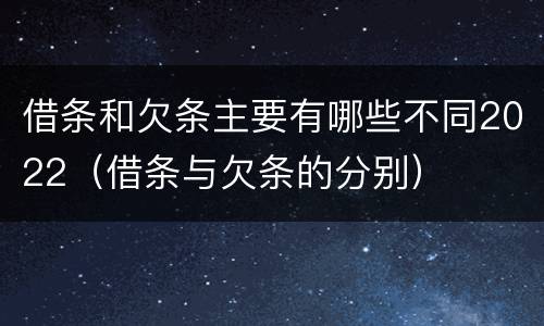 借条和欠条主要有哪些不同2022（借条与欠条的分别）