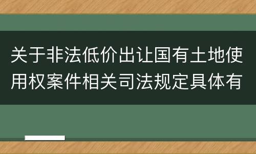 关于非法低价出让国有土地使用权案件相关司法规定具体有哪些主要内容