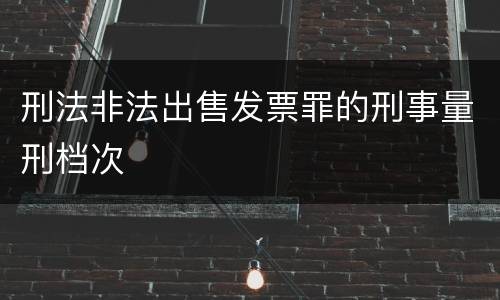 刑法非法出售发票罪的刑事量刑档次