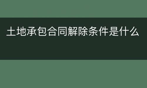 土地承包合同解除条件是什么