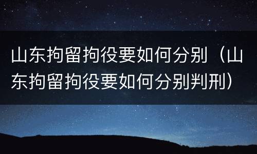 山东拘留拘役要如何分别（山东拘留拘役要如何分别判刑）