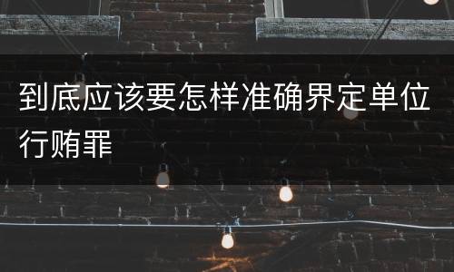 到底应该要怎样准确界定单位行贿罪