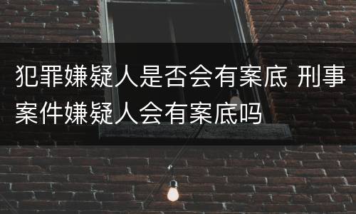 犯罪嫌疑人是否会有案底 刑事案件嫌疑人会有案底吗