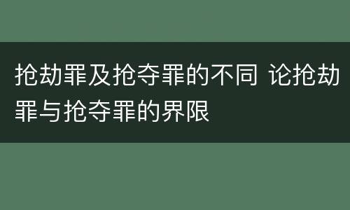 抢劫罪及抢夺罪的不同 论抢劫罪与抢夺罪的界限