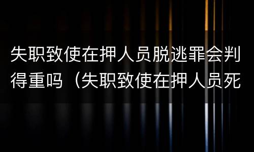 失职致使在押人员脱逃罪会判得重吗（失职致使在押人员死亡罪）