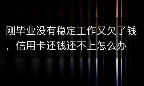 刚毕业没有稳定工作又欠了钱，信用卡还钱还不上怎么办