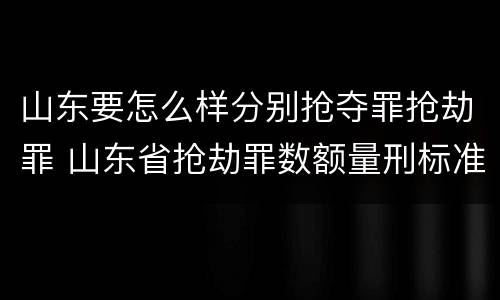 山东要怎么样分别抢夺罪抢劫罪 山东省抢劫罪数额量刑标准