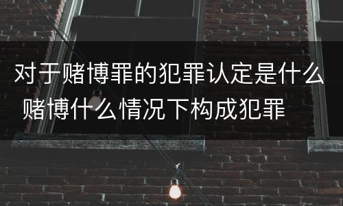 对于赌博罪的犯罪认定是什么 赌博什么情况下构成犯罪