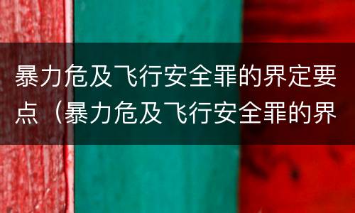 暴力危及飞行安全罪的界定要点（暴力危及飞行安全罪的界定要点有哪些）