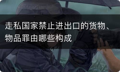 走私国家禁止进出口的货物、物品罪由哪些构成