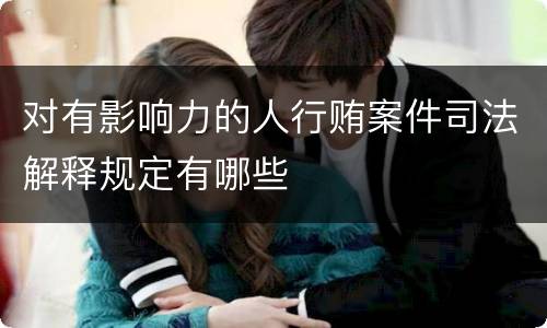 对有影响力的人行贿案件司法解释规定有哪些