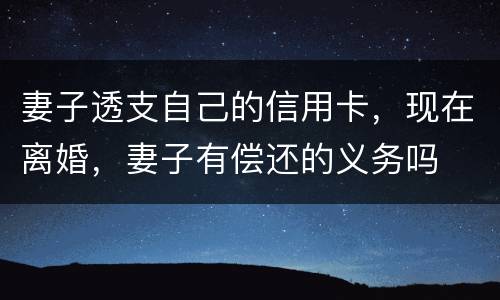 妻子透支自己的信用卡，现在离婚，妻子有偿还的义务吗