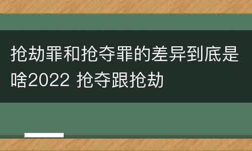抢劫罪和抢夺罪的差异到底是啥2022 抢夺跟抢劫