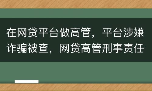 在网贷平台做高管，平台涉嫌诈骗被查，网贷高管刑事责任是什么