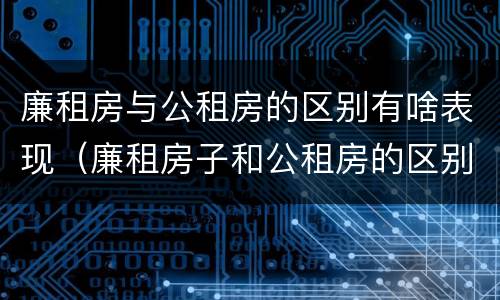 廉租房与公租房的区别有啥表现（廉租房子和公租房的区别）