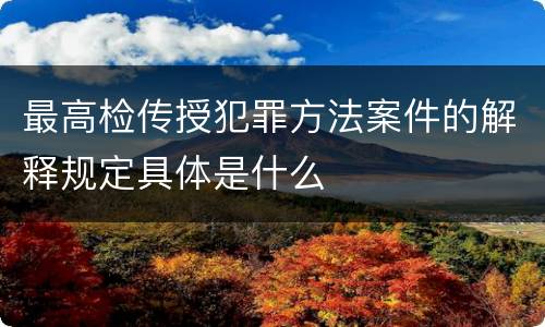 最高检传授犯罪方法案件的解释规定具体是什么