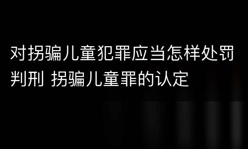 对拐骗儿童犯罪应当怎样处罚判刑 拐骗儿童罪的认定
