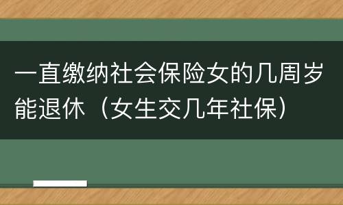 一直缴纳社会保险女的几周岁能退休（女生交几年社保）