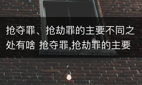 抢夺罪、抢劫罪的主要不同之处有啥 抢夺罪,抢劫罪的主要不同之处有啥区别