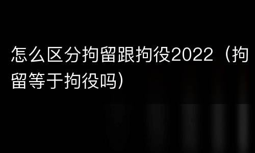 怎么区分拘留跟拘役2022（拘留等于拘役吗）