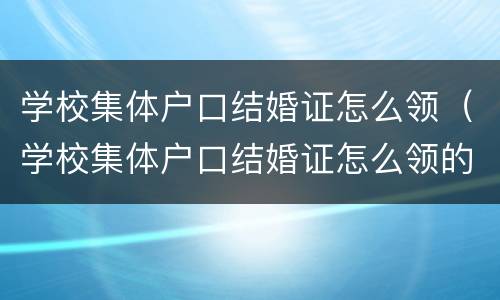 学校集体户口结婚证怎么领（学校集体户口结婚证怎么领的）