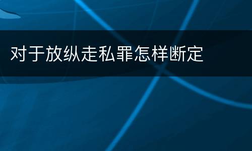 对于放纵走私罪怎样断定