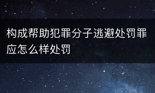 构成帮助犯罪分子逃避处罚罪应怎么样处罚