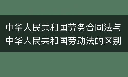 中华人民共和国劳务合同法与中华人民共和国劳动法的区别是什么
