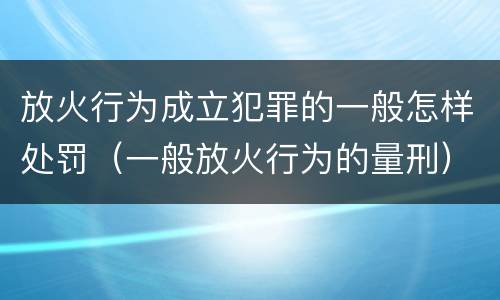 放火行为成立犯罪的一般怎样处罚（一般放火行为的量刑）