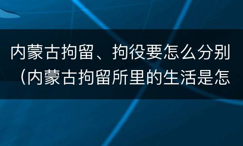 内蒙古拘留、拘役要怎么分别（内蒙古拘留所里的生活是怎么样的）