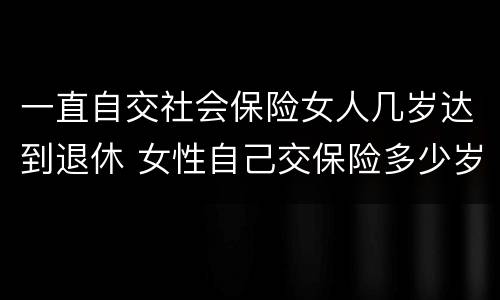 一直自交社会保险女人几岁达到退休 女性自己交保险多少岁退休