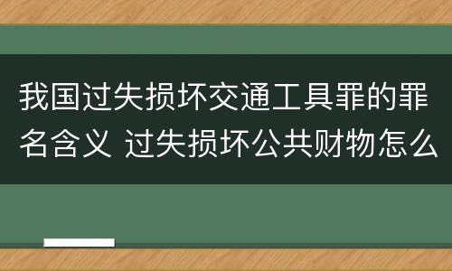 我国过失损坏交通工具罪的罪名含义 过失损坏公共财物怎么处理