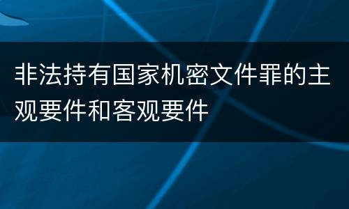 非法持有国家机密文件罪的主观要件和客观要件