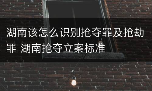 湖南该怎么识别抢夺罪及抢劫罪 湖南抢夺立案标准