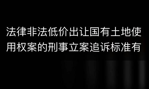 法律非法低价出让国有土地使用权案的刑事立案追诉标准有怎样的规定