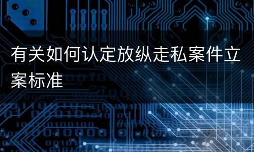有关如何认定放纵走私案件立案标准