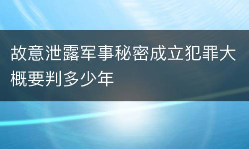 故意泄露军事秘密成立犯罪大概要判多少年