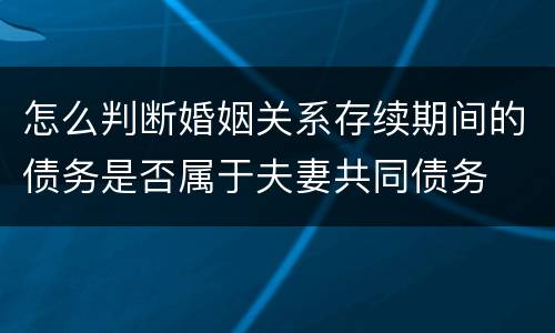 怎么判断婚姻关系存续期间的债务是否属于夫妻共同债务