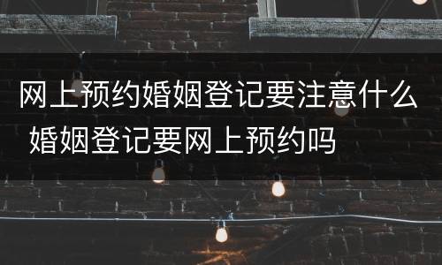 网上预约婚姻登记要注意什么 婚姻登记要网上预约吗