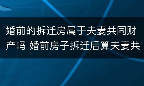 婚前的拆迁房属于夫妻共同财产吗 婚前房子拆迁后算夫妻共同财产吗